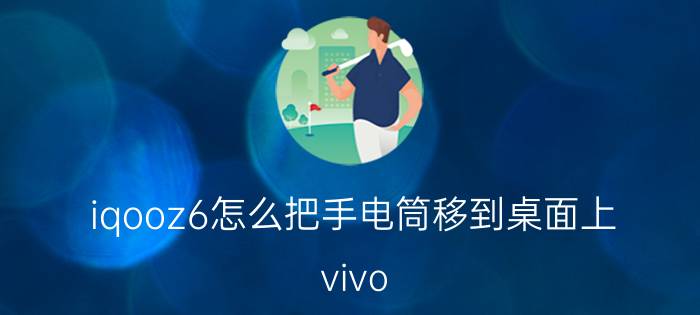 iqooz6怎么把手电筒移到桌面上 vivo x如何把手电筒放在桌面？